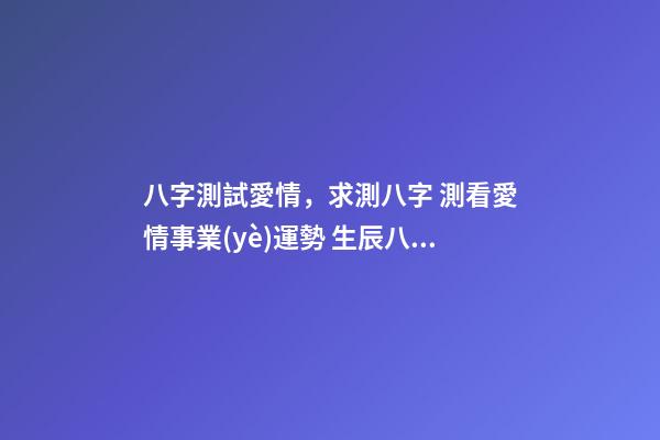 八字測試愛情，求測八字 測看愛情事業(yè)運勢 生辰八字愛情，算一下生辰八字，關(guān)于愛情方面-第1張-觀點-玄機派